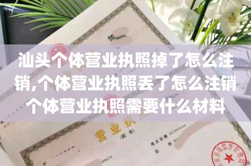 汕头个体营业执照掉了怎么注销,个体营业执照丢了怎么注销个体营业执照需要什么材料