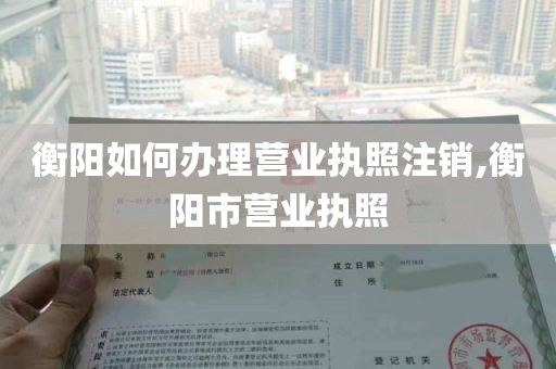 衡阳如何办理营业执照注销,衡阳市营业执照