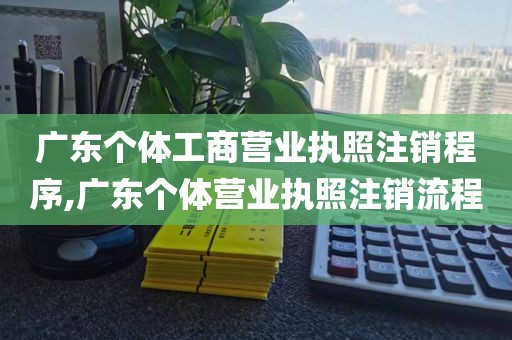 广东个体工商营业执照注销程序,广东个体营业执照注销流程