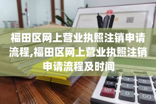 福田区网上营业执照注销申请流程,福田区网上营业执照注销申请流程及时间