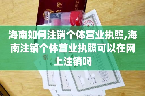 海南如何注销个体营业执照,海南注销个体营业执照可以在网上注销吗