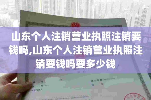 山东个人注销营业执照注销要钱吗,山东个人注销营业执照注销要钱吗要多少钱