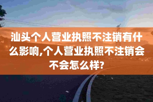 汕头个人营业执照不注销有什么影响,个人营业执照不注销会不会怎么样?