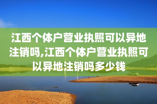 江西个体户营业执照可以异地注销吗,江西个体户营业执照可以异地注销吗多少钱