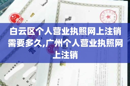 白云区个人营业执照网上注销需要多久,广州个人营业执照网上注销