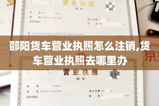 邵阳货车营业执照怎么注销,货车营业执照去哪里办