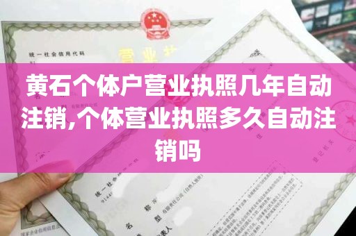 黄石个体户营业执照几年自动注销,个体营业执照多久自动注销吗