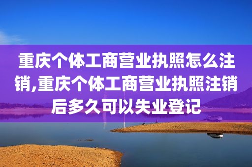 重庆个体工商营业执照怎么注销,重庆个体工商营业执照注销后多久可以失业登记