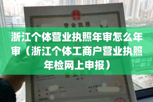 浙江个体营业执照年审怎么年审（浙江个体工商户营业执照年检网上申报）