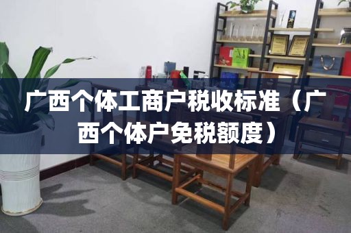 广西个体工商户税收标准（广西个体户免税额度）