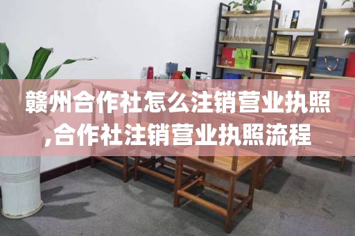 赣州合作社怎么注销营业执照,合作社注销营业执照流程