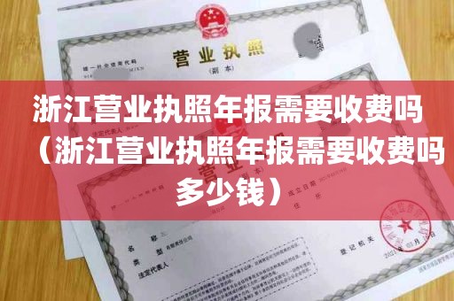 浙江营业执照年报需要收费吗（浙江营业执照年报需要收费吗多少钱）