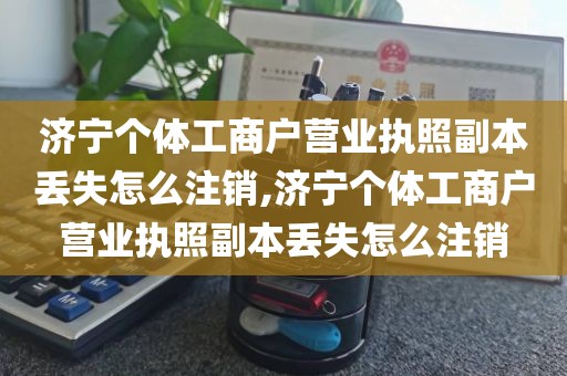 济宁个体工商户营业执照副本丢失怎么注销,济宁个体工商户营业执照副本丢失怎么注销