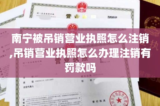 南宁被吊销营业执照怎么注销,吊销营业执照怎么办理注销有罚款吗