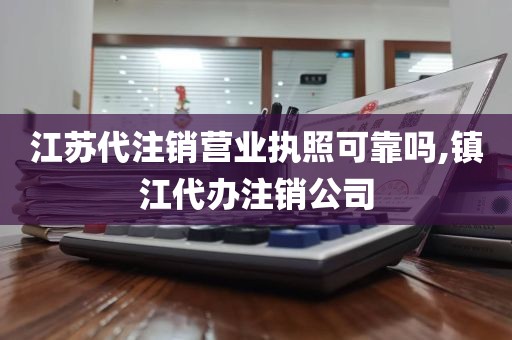 江苏代注销营业执照可靠吗,镇江代办注销公司