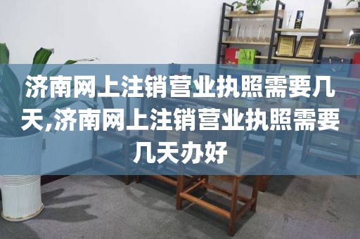 济南网上注销营业执照需要几天,济南网上注销营业执照需要几天办好