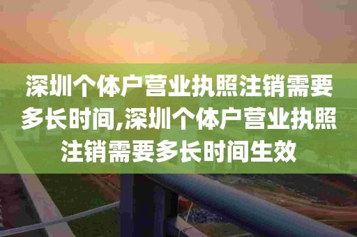 深圳个体户营业执照注销需要多长时间,深圳个体户营业执照注销需要多长时间生效