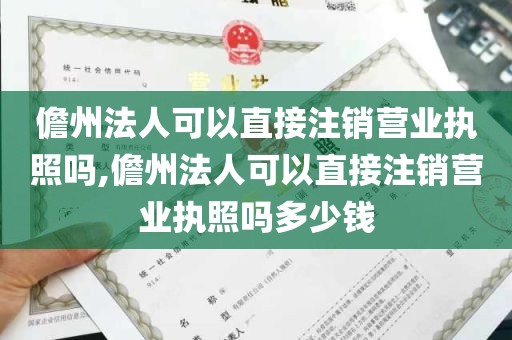 儋州法人可以直接注销营业执照吗,儋州法人可以直接注销营业执照吗多少钱