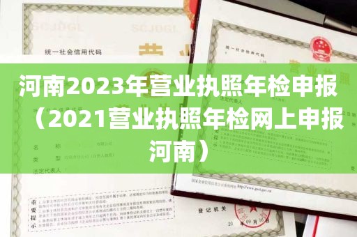 河南2023年营业执照年检申报（2021营业执照年检网上申报河南）