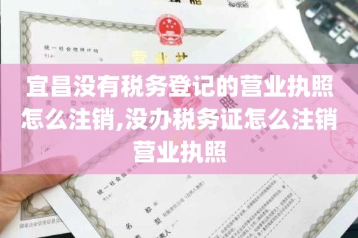 宜昌没有税务登记的营业执照怎么注销,没办税务证怎么注销营业执照