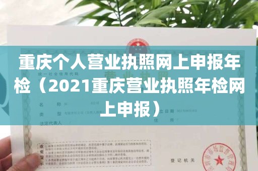 重庆个人营业执照网上申报年检（2021重庆营业执照年检网上申报）