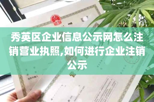 秀英区企业信息公示网怎么注销营业执照,如何进行企业注销公示