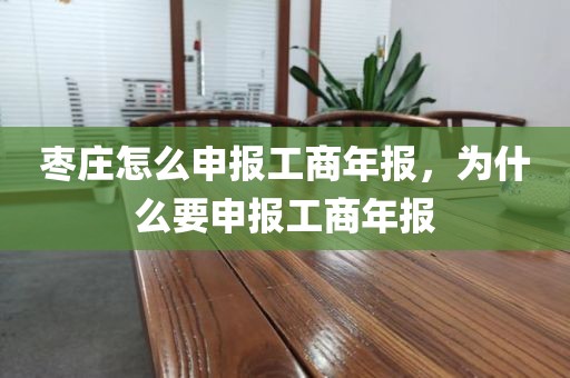 枣庄怎么申报工商年报，为什么要申报工商年报