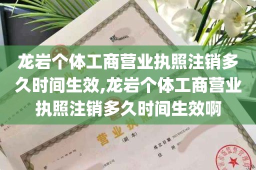 龙岩个体工商营业执照注销多久时间生效,龙岩个体工商营业执照注销多久时间生效啊