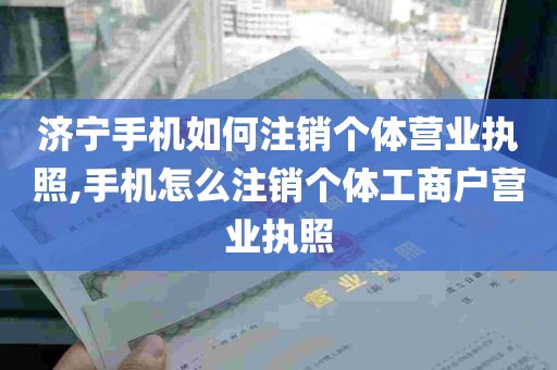 济宁手机如何注销个体营业执照,手机怎么注销个体工商户营业执照