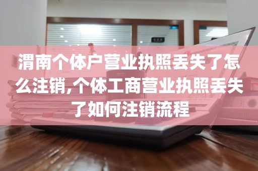 渭南个体户营业执照丢失了怎么注销,个体工商营业执照丢失了如何注销流程