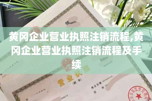 黄冈企业营业执照注销流程,黄冈企业营业执照注销流程及手续