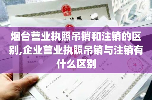 烟台营业执照吊销和注销的区别,企业营业执照吊销与注销有什么区别