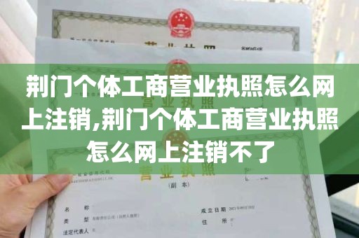 荆门个体工商营业执照怎么网上注销,荆门个体工商营业执照怎么网上注销不了