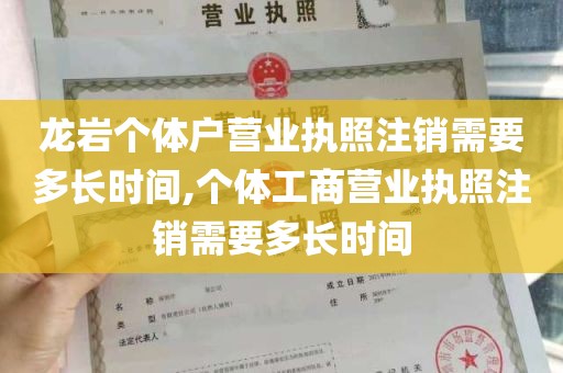 龙岩个体户营业执照注销需要多长时间,个体工商营业执照注销需要多长时间