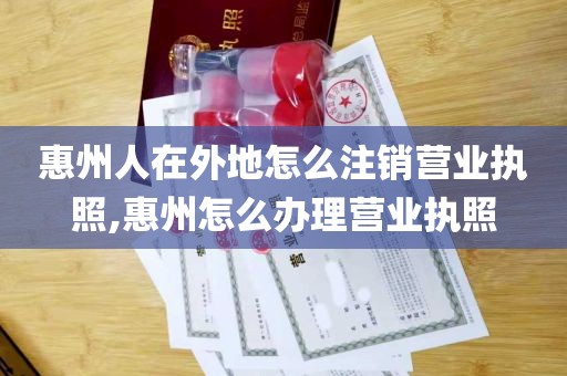 惠州人在外地怎么注销营业执照,惠州怎么办理营业执照
