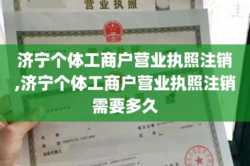 济宁个体工商户营业执照注销,济宁个体工商户营业执照注销需要多久