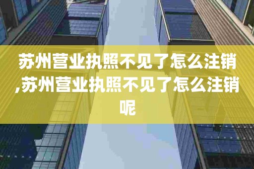 苏州营业执照不见了怎么注销,苏州营业执照不见了怎么注销呢