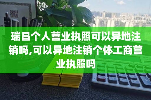 瑞昌个人营业执照可以异地注销吗,可以异地注销个体工商营业执照吗