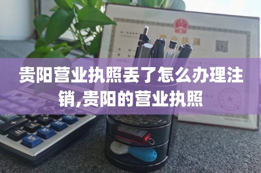 贵阳营业执照丢了怎么办理注销,贵阳的营业执照