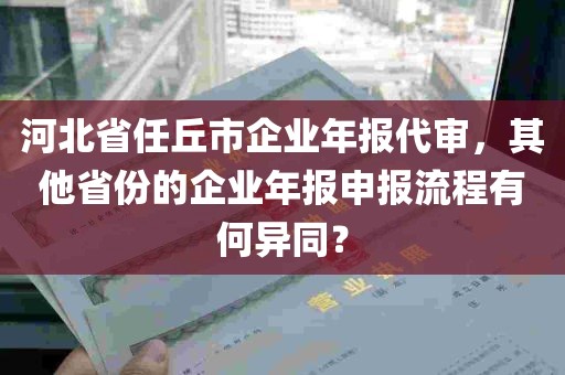 河北省任丘市企业年报代审，其他省份的企业年报申报流程有何异同？