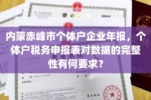 内蒙赤峰市个体户企业年报，个体户税务申报表对数据的完整性有何要求？