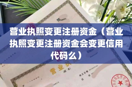 营业执照变更注册资金（营业执照变更注册资金会变更信用代码么）