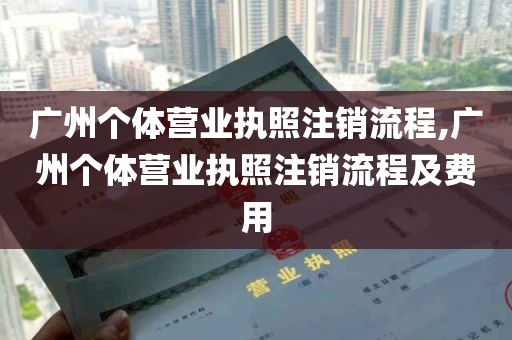 广州个体营业执照注销流程,广州个体营业执照注销流程及费用