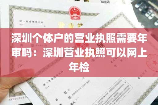 深圳个体户的营业执照需要年审吗：深圳营业执照可以网上年检