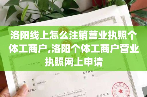 洛阳线上怎么注销营业执照个体工商户,洛阳个体工商户营业执照网上申请