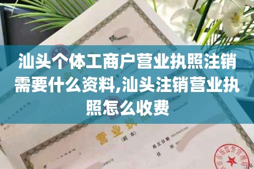 汕头个体工商户营业执照注销需要什么资料,汕头注销营业执照怎么收费