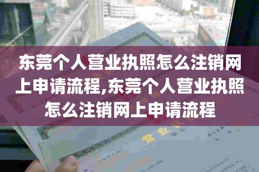 东莞个人营业执照怎么注销网上申请流程,东莞个人营业执照怎么注销网上申请流程