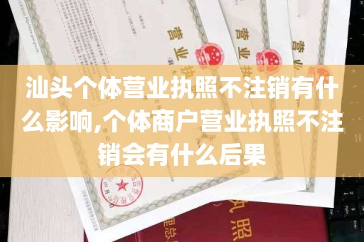 汕头个体营业执照不注销有什么影响,个体商户营业执照不注销会有什么后果