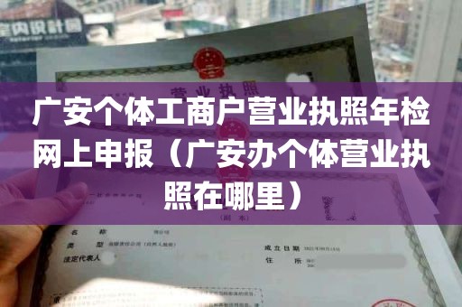 广安个体工商户营业执照年检网上申报（广安办个体营业执照在哪里）