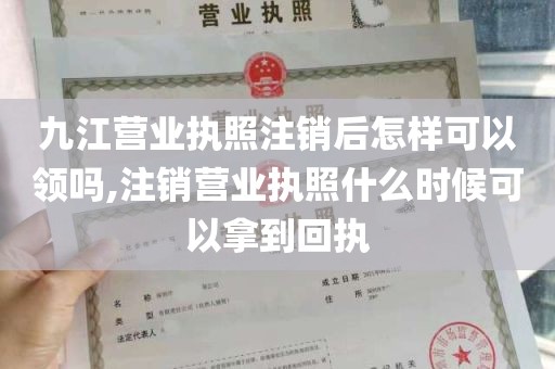 九江营业执照注销后怎样可以领吗,注销营业执照什么时候可以拿到回执